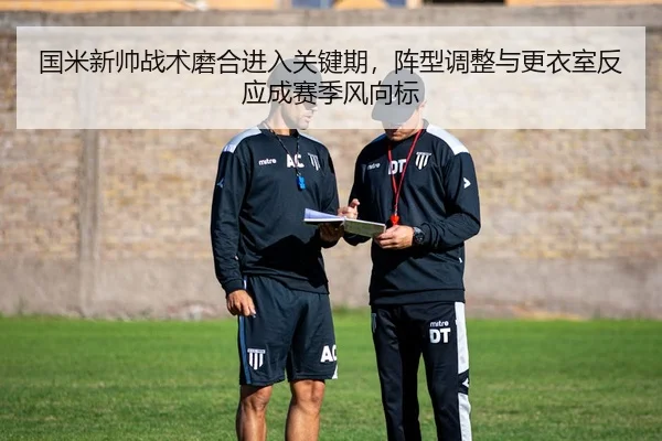 国米新帅战术磨合进入关键期，阵型调整与更衣室反应成赛季风向标
